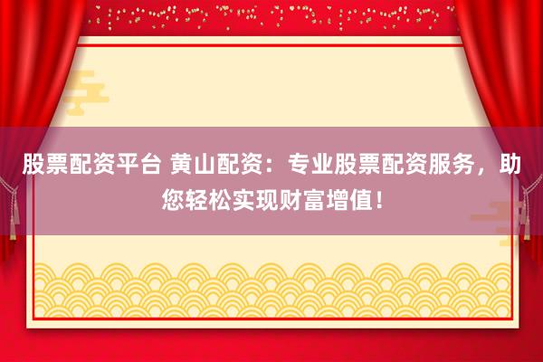 股票配资平台 黄山配资:专业股票配资服务,助您轻松实现财富增值!