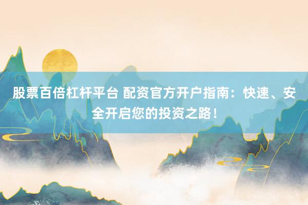 股票百倍杠杆平台 配资官方开户指南：快速、安全开启您的投资之路！