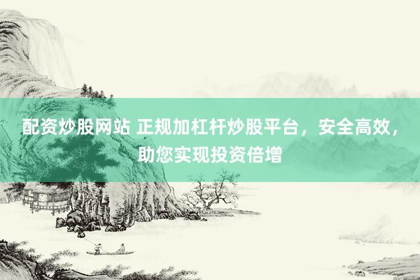 配资炒股网站 正规加杠杆炒股平台,安全高效,助您实现投资倍增