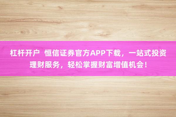 杠杆开户  恒信证券官方APP下载，一站式投资理财服务，轻松掌握财富增值机会！