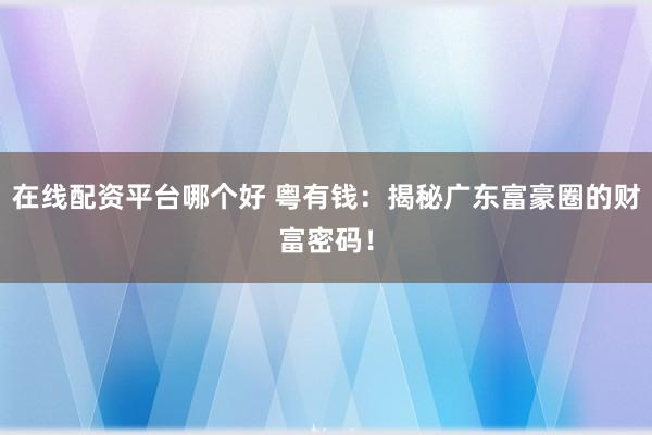 在线配资平台哪个好 粤有钱：揭秘广东富豪圈的财富密码！