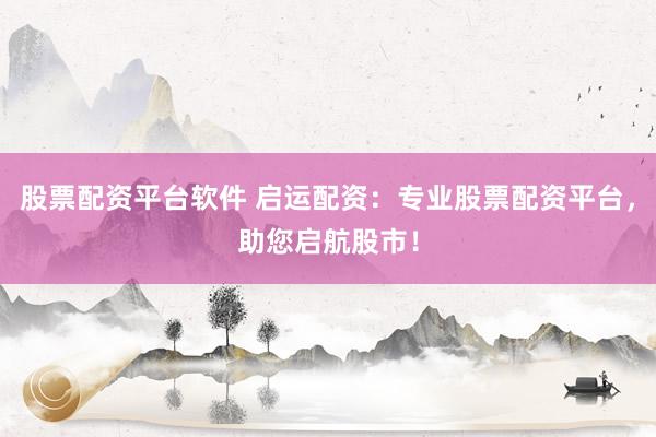 股票配资平台软件 启运配资:专业股票配资平台,助您启航股市!