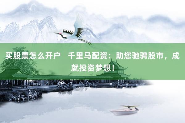 买股票怎么开户   千里马配资：助您驰骋股市，成就投资梦想！