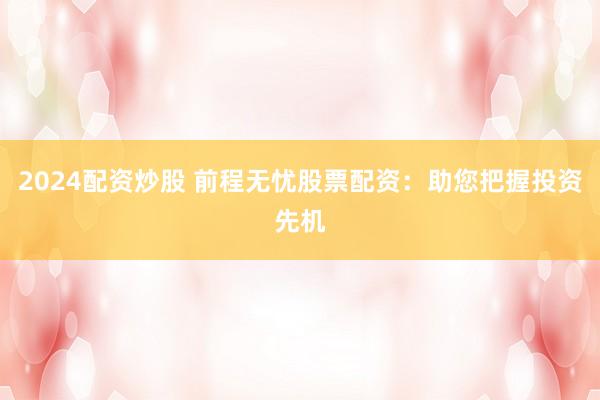 2024配资炒股 前程无忧股票配资：助您把握投资先机