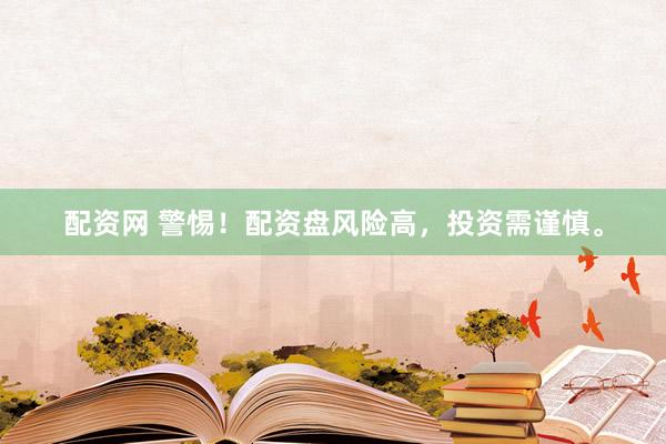 配资网 警惕！配资盘风险高，投资需谨慎。