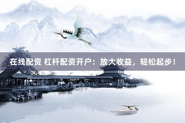 在线配资 杠杆配资开户：放大收益，轻松起步！