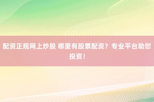 配资正规网上炒股 哪里有股票配资？专业平台助您投资！