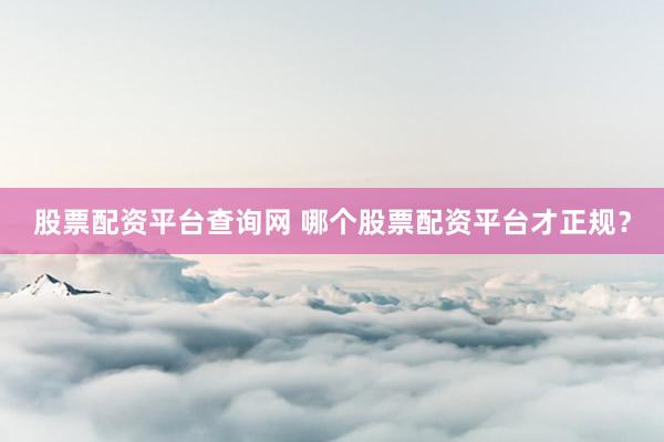 股票配资平台查询网 哪个股票配资平台才正规？