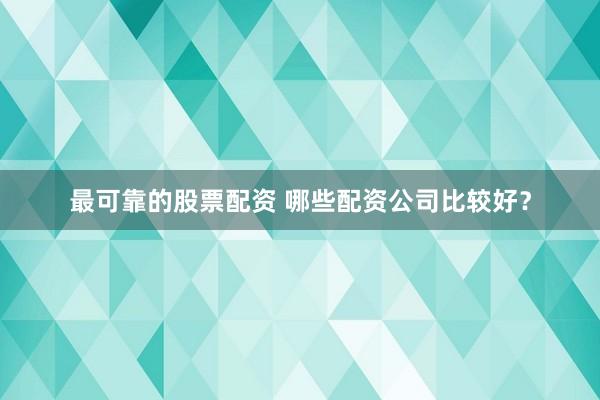 最可靠的股票配资 哪些配资公司比较好？