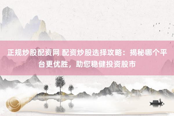 正规炒股配资网 配资炒股选择攻略：揭秘哪个平台更优胜，助您稳健投资股市