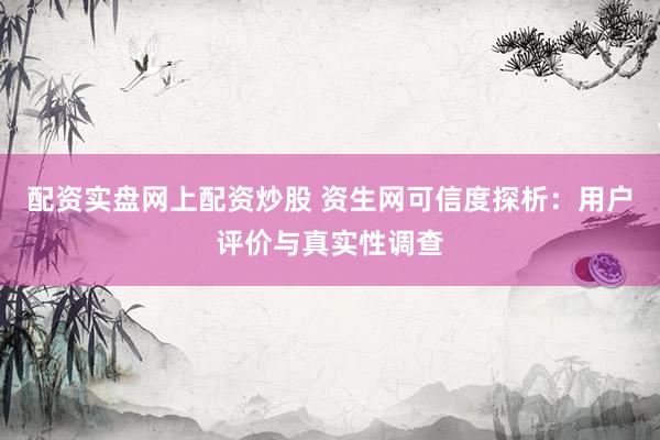 配资实盘网上配资炒股 资生网可信度探析：用户评价与真实性调查