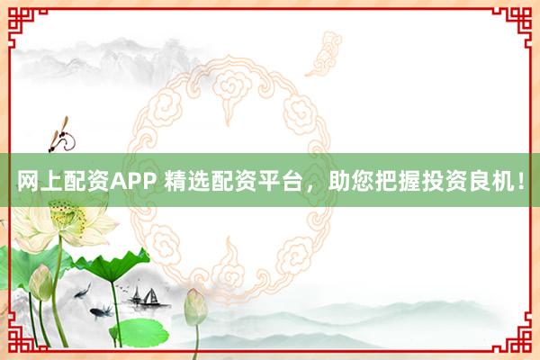网上配资APP 精选配资平台，助您把握投资良机！