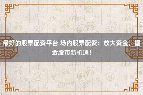 最好的股票配资平台 场内股票配资：放大资金，掘金股市新机遇！