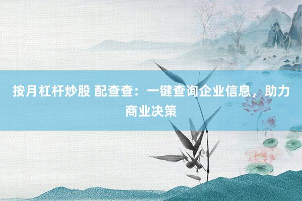 按月杠杆炒股 配查查：一键查询企业信息，助力商业决策
