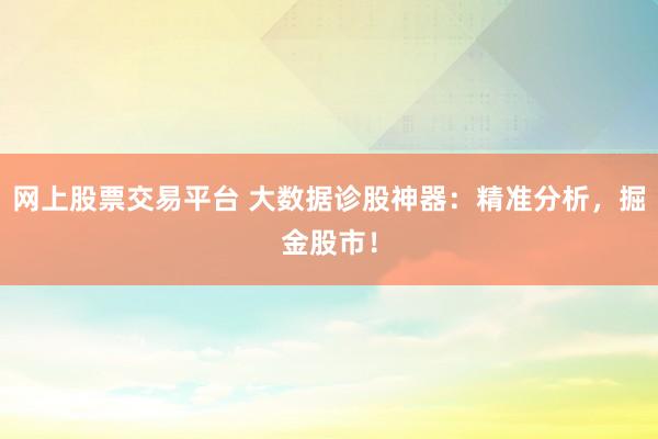 网上股票交易平台 大数据诊股神器：精准分析，掘金股市！