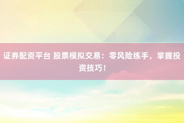 证券配资平台 股票模拟交易：零风险练手，掌握投资技巧！