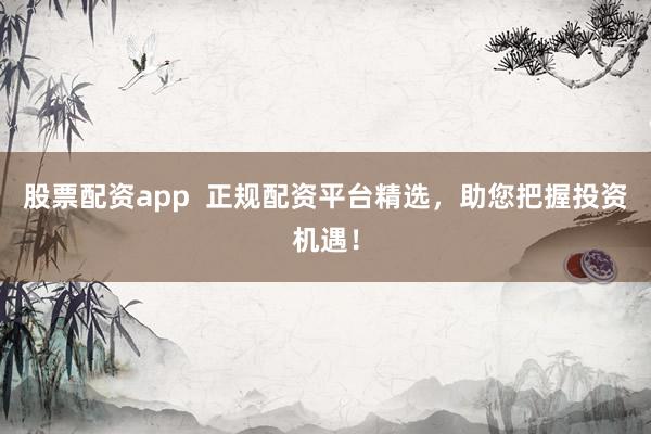 股票配资app  正规配资平台精选，助您把握投资机遇！