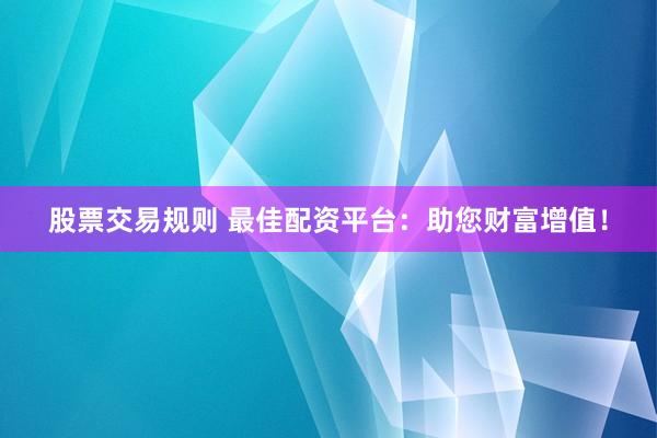 股票交易规则 最佳配资平台：助您财富增值！