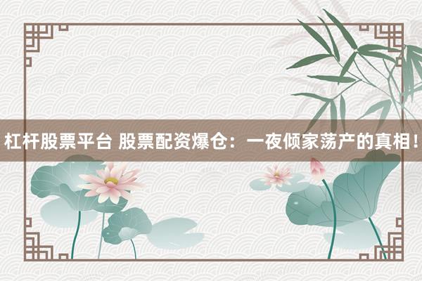 杠杆股票平台 股票配资爆仓：一夜倾家荡产的真相！