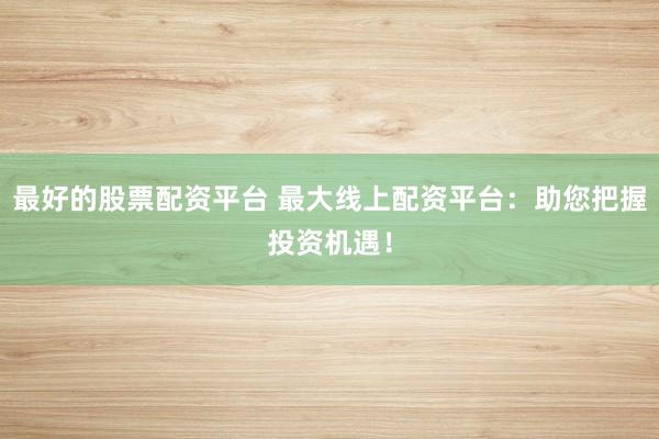 最好的股票配资平台 最大线上配资平台：助您把握投资机遇！