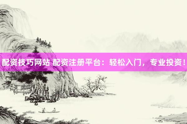 配资技巧网站 配资注册平台：轻松入门，专业投资！