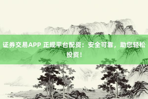证券交易APP 正规平台配资：安全可靠，助您轻松投资！