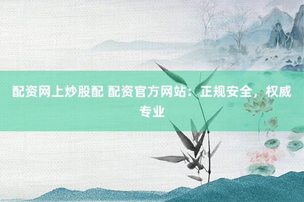 配资网上炒股配 配资官方网站：正规安全，权威专业
