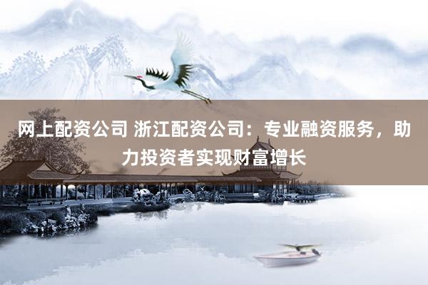 网上配资公司 浙江配资公司：专业融资服务，助力投资者实现财富增长