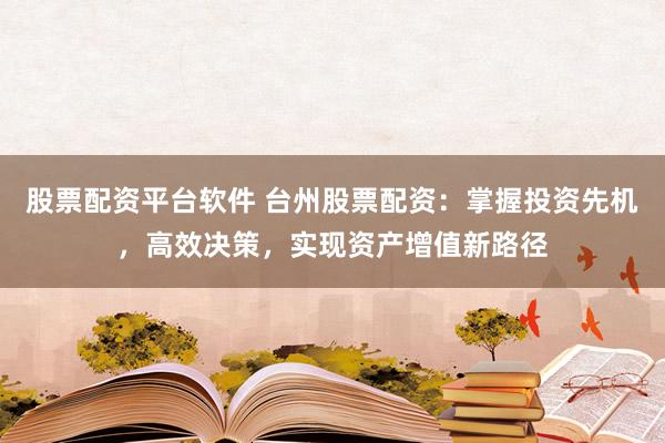 股票配资平台软件 台州股票配资：掌握投资先机，高效决策，实现资产增值新路径
