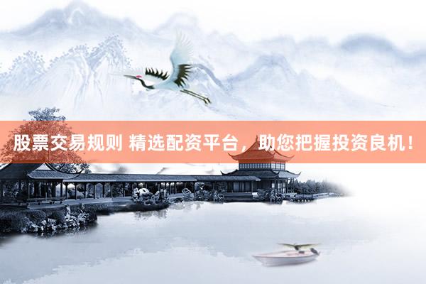 股票交易规则 精选配资平台，助您把握投资良机！