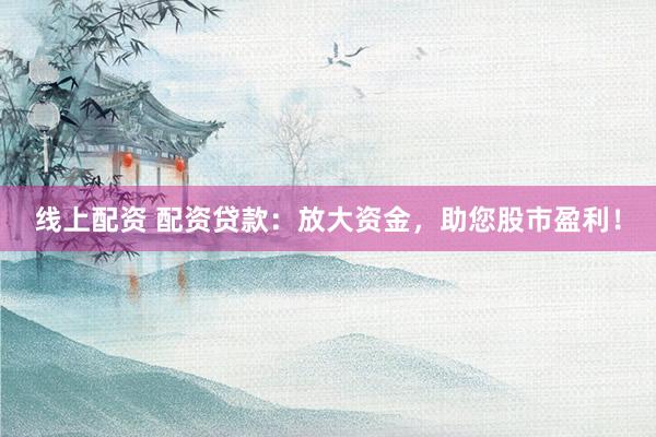 线上配资 配资贷款：放大资金，助您股市盈利！
