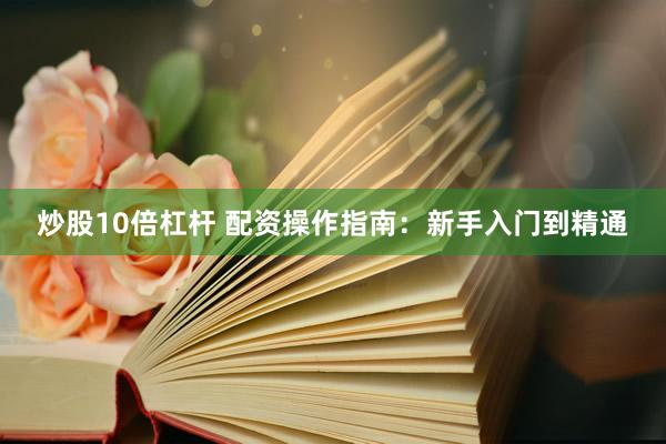 炒股10倍杠杆 配资操作指南：新手入门到精通