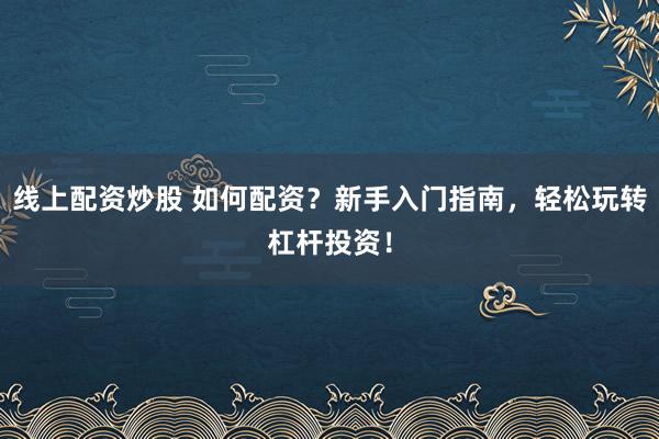 线上配资炒股 如何配资？新手入门指南，轻松玩转杠杆投资！
