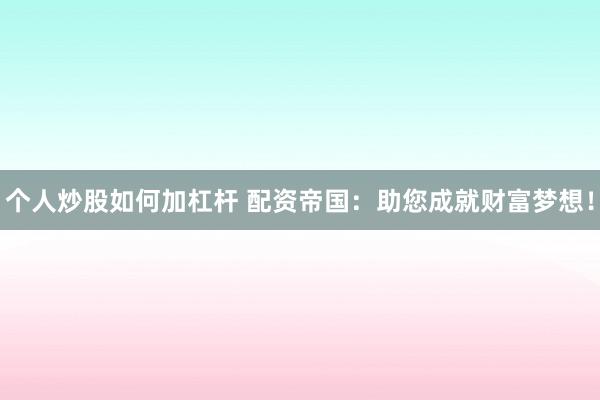 个人炒股如何加杠杆 配资帝国：助您成就财富梦想！