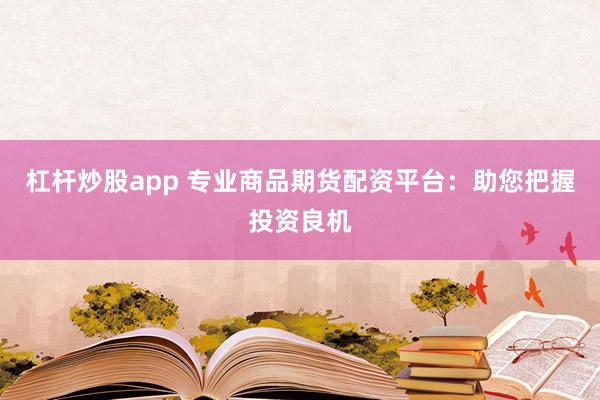 杠杆炒股app 专业商品期货配资平台：助您把握投资良机