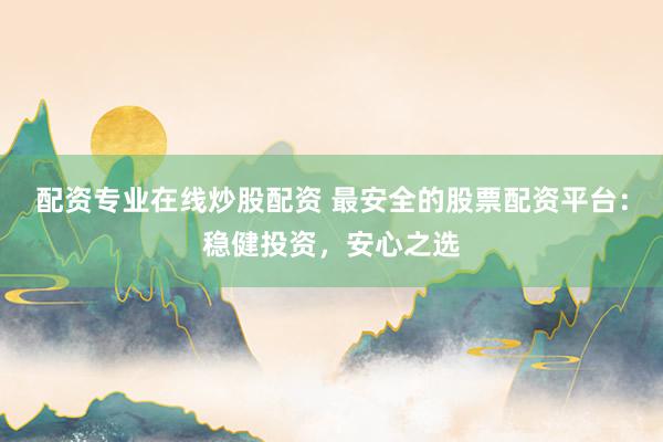 配资专业在线炒股配资 最安全的股票配资平台：稳健投资，安心之选