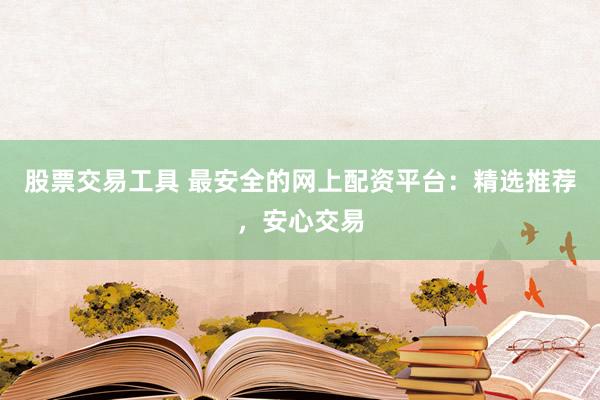 股票交易工具 最安全的网上配资平台：精选推荐，安心交易