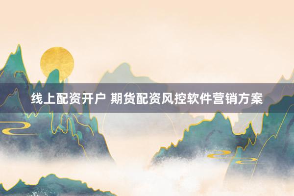线上配资开户 期货配资风控软件营销方案