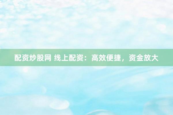 配资炒股网 线上配资:高效便捷,资金放大