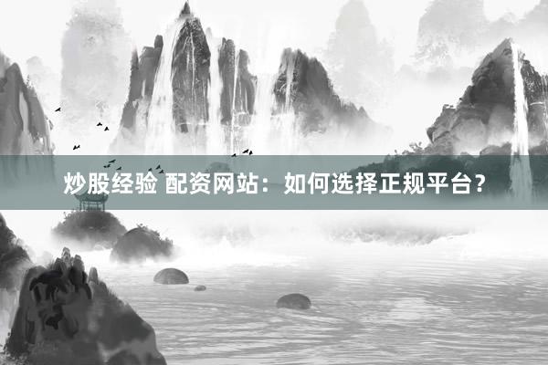 炒股经验 配资网站：如何选择正规平台？