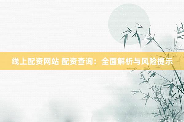 线上配资网站 配资查询：全面解析与风险提示
