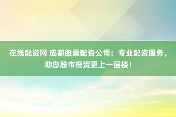 在线配资网 成都股票配资公司：专业配资服务，助您股市投资更上一层楼！