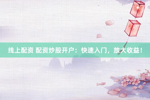 线上配资 配资炒股开户：快速入门，放大收益！