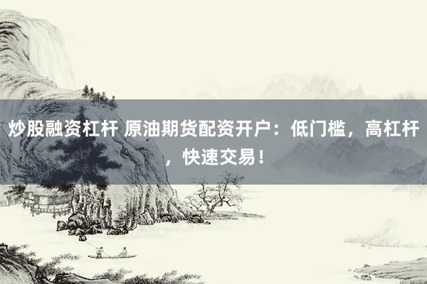 炒股融资杠杆 原油期货配资开户：低门槛，高杠杆，快速交易！