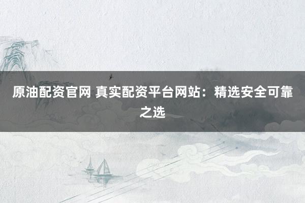 原油配资官网 真实配资平台网站：精选安全可靠之选