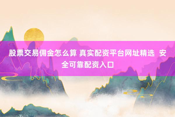 股票交易佣金怎么算 真实配资平台网址精选 安全可靠配资入口