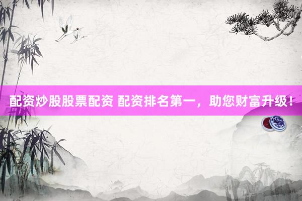 配资炒股股票配资 配资排名第一，助您财富升级！