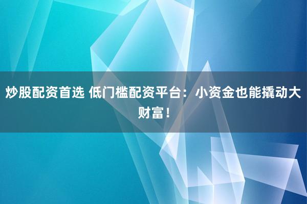 炒股配资首选 低门槛配资平台：小资金也能撬动大财富！