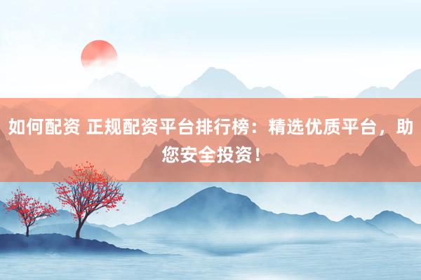 如何配资 正规配资平台排行榜：精选优质平台，助您安全投资！