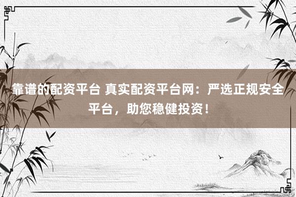 靠谱的配资平台 真实配资平台网：严选正规安全平台，助您稳健投资！